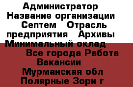 Администратор › Название организации ­ Септем › Отрасль предприятия ­ Архивы › Минимальный оклад ­ 25 000 - Все города Работа » Вакансии   . Мурманская обл.,Полярные Зори г.